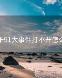 关于91大事件打不开怎么办