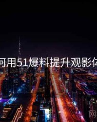 如何用51爆料提升观影体验