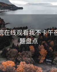 神马影院在线观看我不卡午夜热点话题盘点
