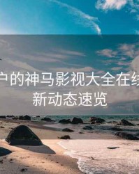 面向用户的神马影视大全在线观看最新动态速览