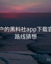 面向用户的黑料社app下载官网产品路线猜想