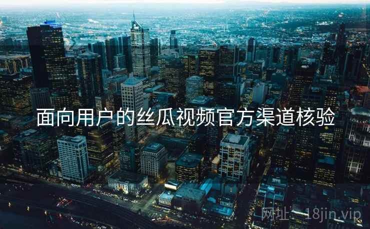 面向用户的丝瓜视频官方渠道核验