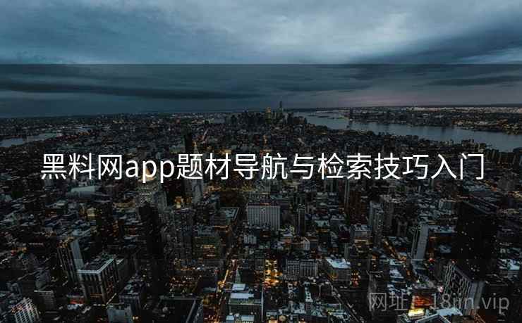 黑料网app题材导航与检索技巧入门