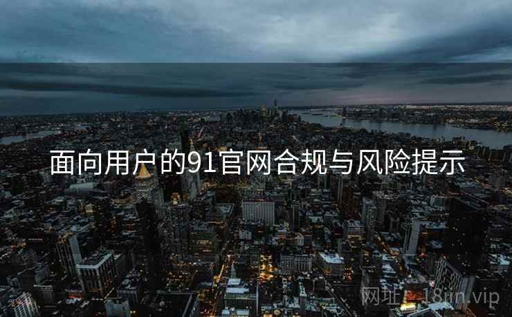 面向用户的91官网合规与风险提示