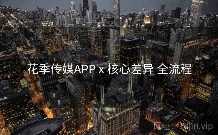 花季传媒APP x 核心差异 全流程