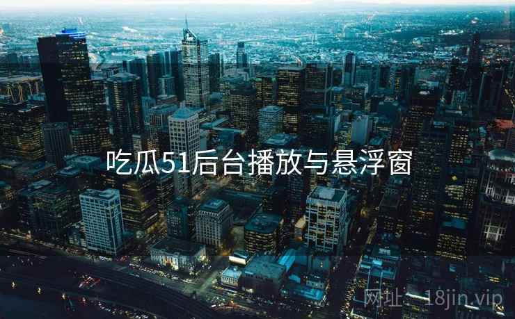 吃瓜51后台播放与悬浮窗