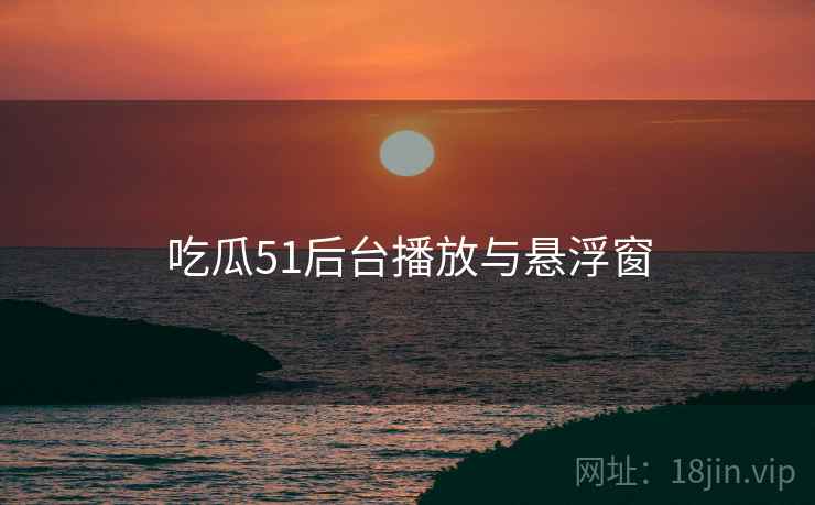 吃瓜51后台播放与悬浮窗