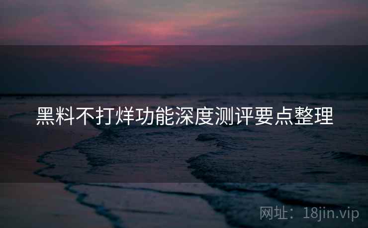 黑料不打烊功能深度测评要点整理