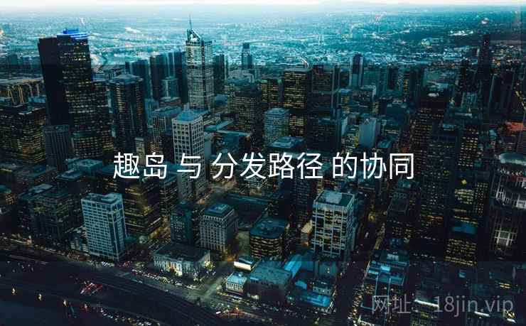 趣岛 与 分发路径 的协同
