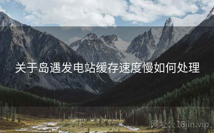 关于岛遇发电站缓存速度慢如何处理