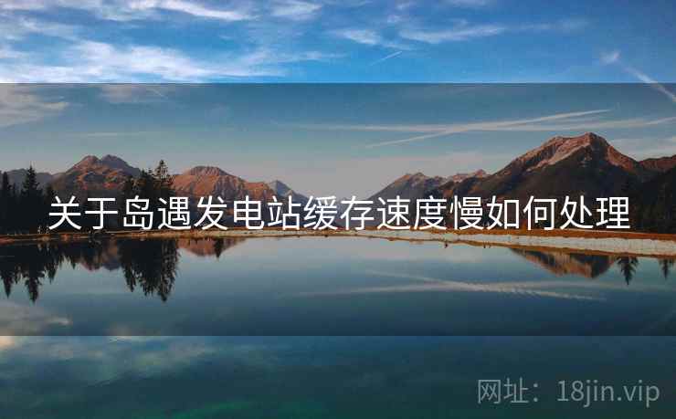关于岛遇发电站缓存速度慢如何处理