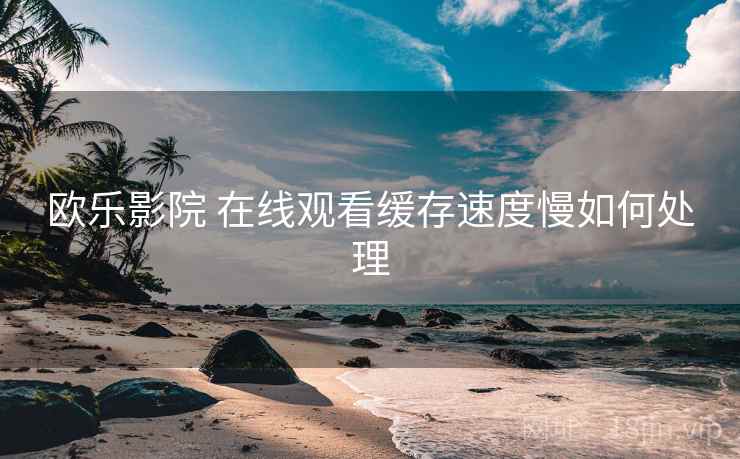 欧乐影院 在线观看缓存速度慢如何处理