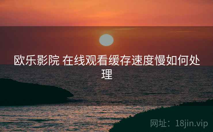 欧乐影院 在线观看缓存速度慢如何处理