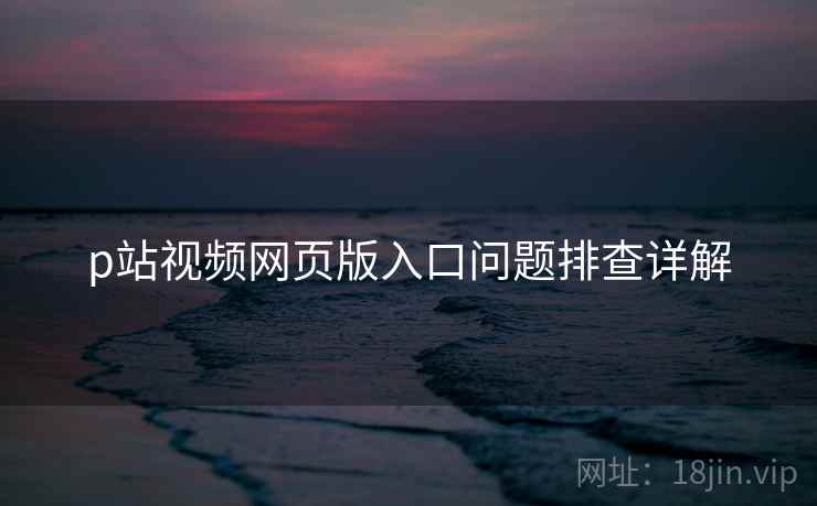 p站视频网页版入口问题排查详解