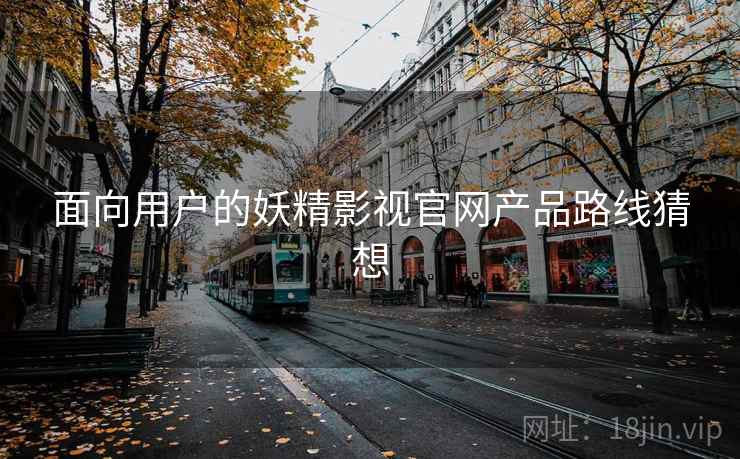 面向用户的妖精影视官网产品路线猜想
