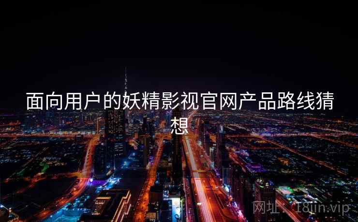 面向用户的妖精影视官网产品路线猜想