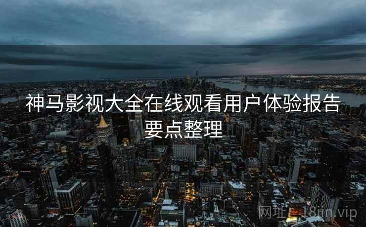 神马影视大全在线观看用户体验报告要点整理
