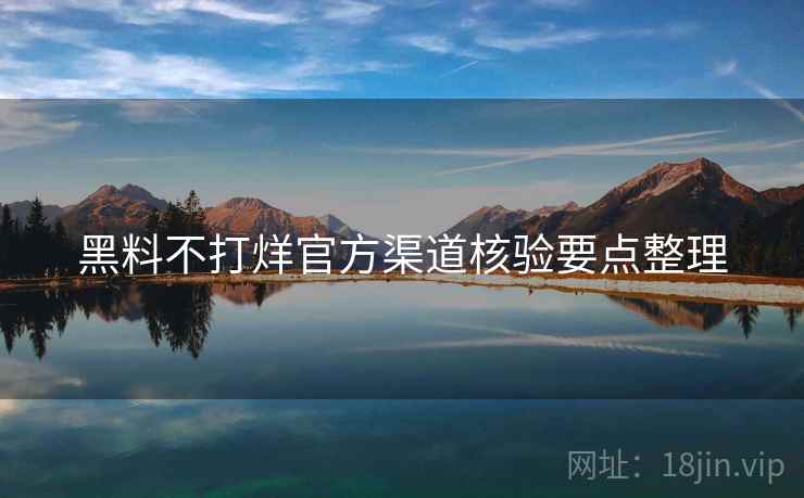 黑料不打烊官方渠道核验要点整理