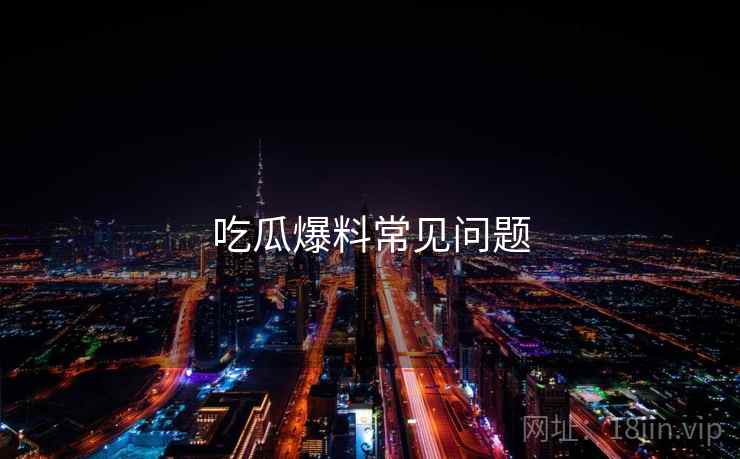 吃瓜爆料常见问题