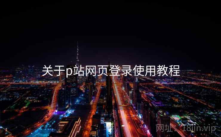 关于p站网页登录使用教程