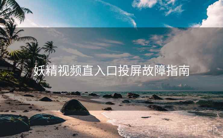 妖精视频直入口投屏故障指南