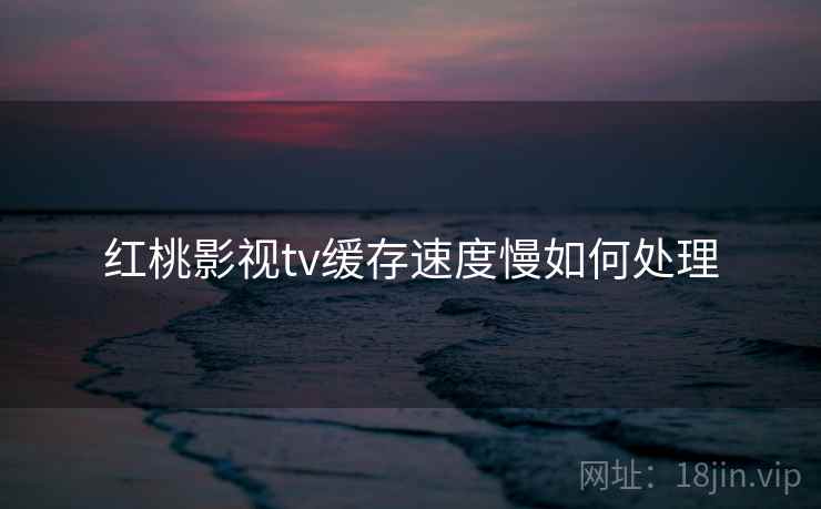 红桃影视tv缓存速度慢如何处理
