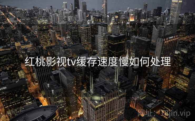 红桃影视tv缓存速度慢如何处理