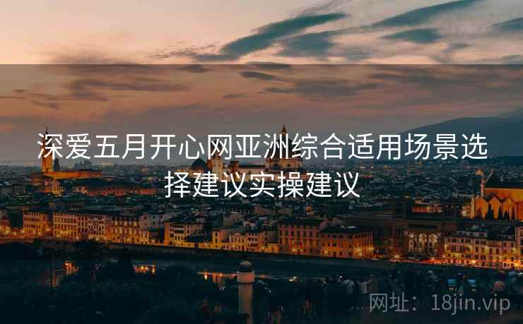 深爱五月开心网亚洲综合适用场景选择建议实操建议
