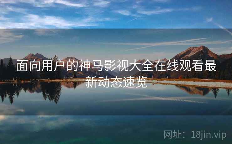 面向用户的神马影视大全在线观看最新动态速览