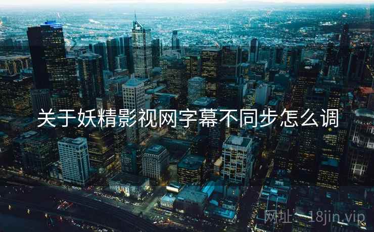 关于妖精影视网字幕不同步怎么调