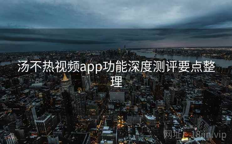 汤不热视频app功能深度测评要点整理