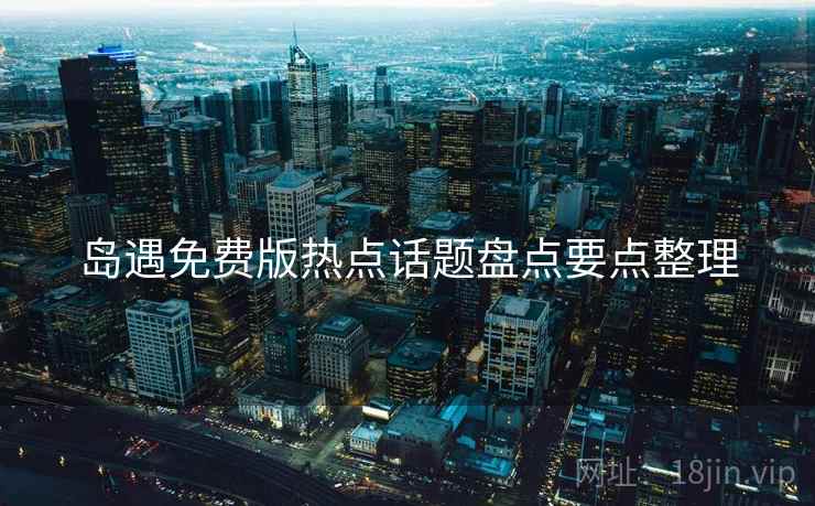 岛遇免费版热点话题盘点要点整理