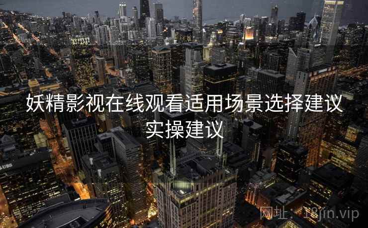 妖精影视在线观看适用场景选择建议实操建议