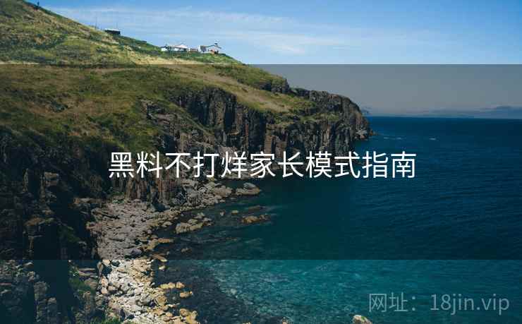 黑料不打烊家长模式指南