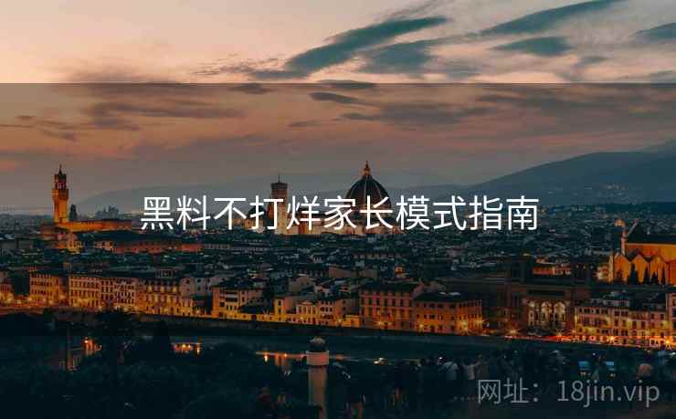 黑料不打烊家长模式指南