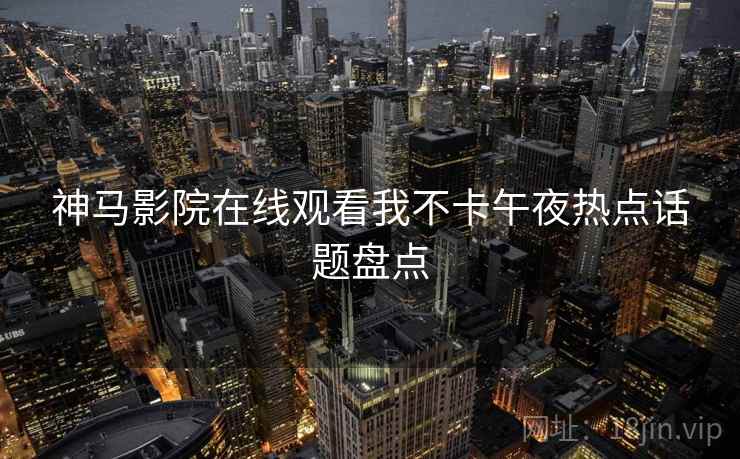 神马影院在线观看我不卡午夜热点话题盘点