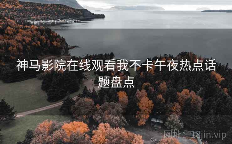 神马影院在线观看我不卡午夜热点话题盘点