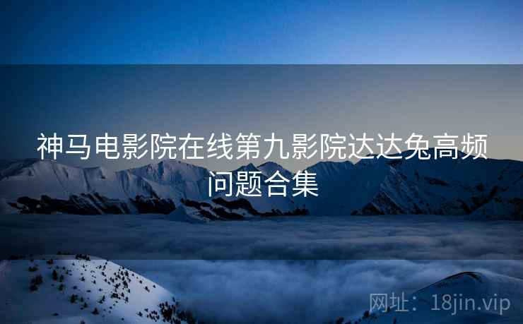 神马电影院在线第九影院达达兔高频问题合集
