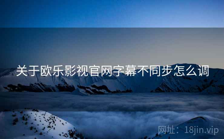 关于欧乐影视官网字幕不同步怎么调