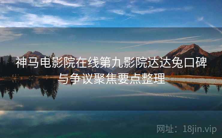 神马电影院在线第九影院达达兔口碑与争议聚焦要点整理
