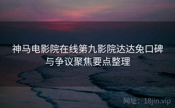 神马电影院在线第九影院达达兔口碑与争议聚焦要点整理