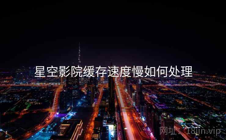 星空影院缓存速度慢如何处理