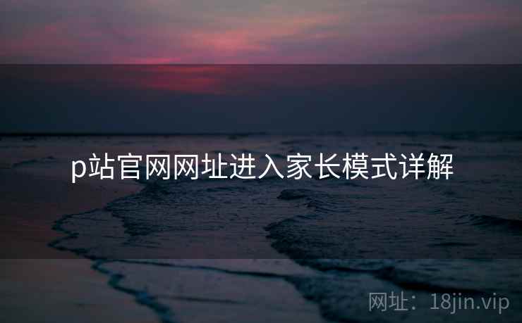 p站官网网址进入家长模式详解
