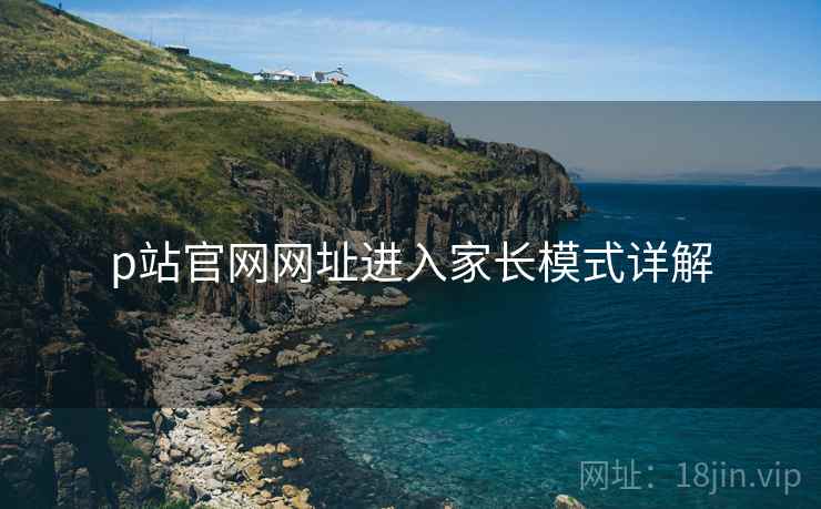 p站官网网址进入家长模式详解