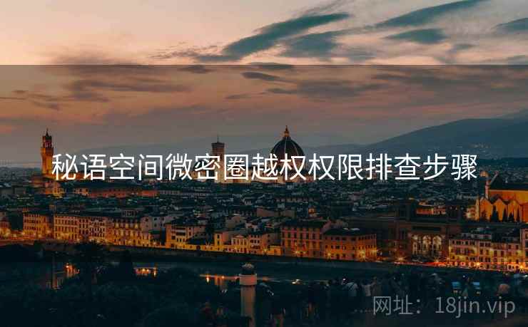 秘语空间微密圈越权权限排查步骤