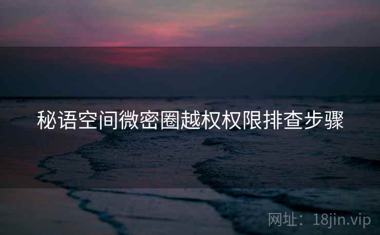 秘语空间微密圈越权权限排查步骤