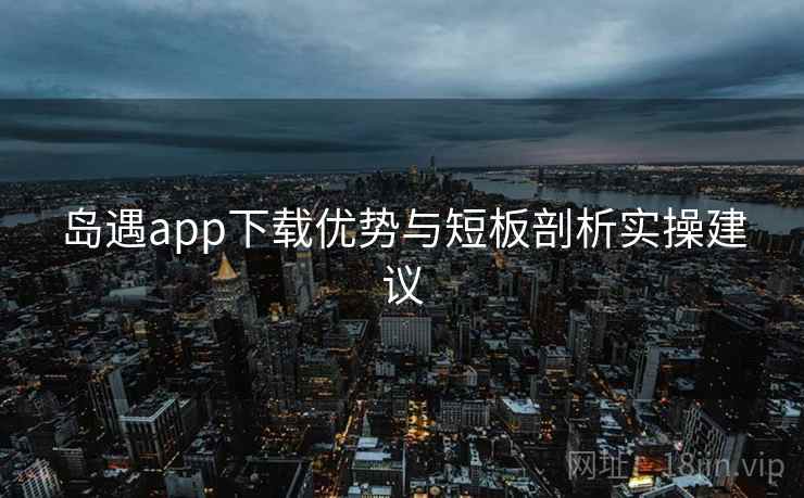 岛遇app下载优势与短板剖析实操建议