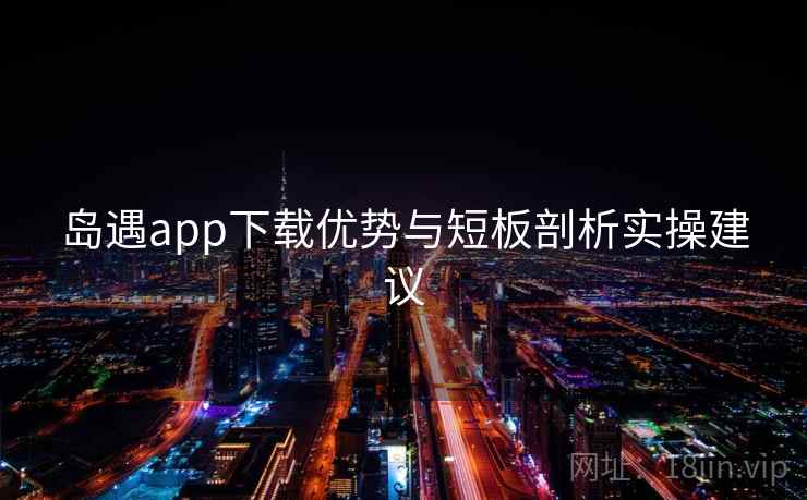 岛遇app下载优势与短板剖析实操建议