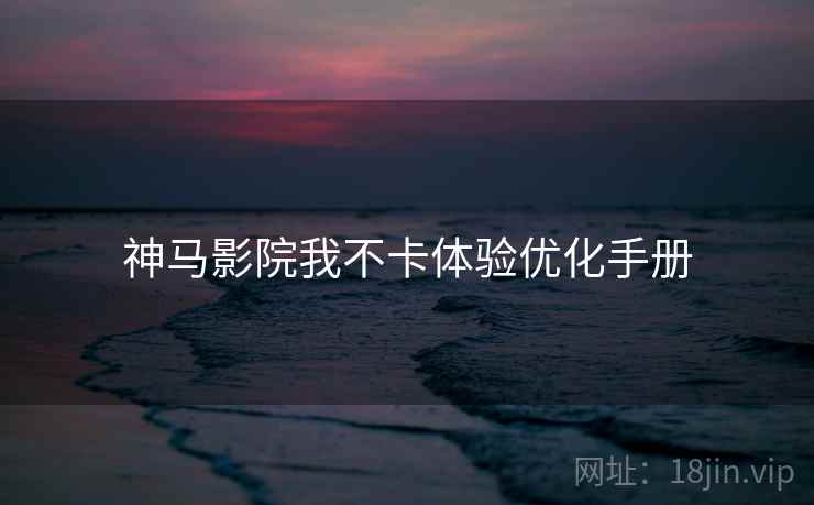 神马影院我不卡体验优化手册
