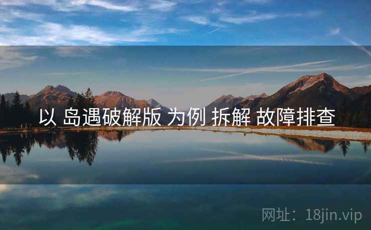 以 岛遇破解版 为例 拆解 故障排查